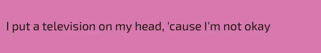 I put a television on my head, 'cause I'm not okay